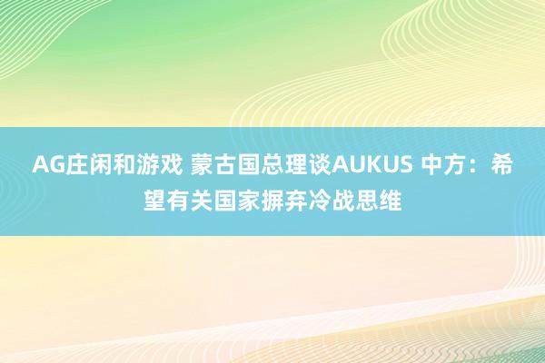 AG庄闲和游戏 蒙古国总理谈AUKUS 中方：希望有关国家摒弃冷战思维
