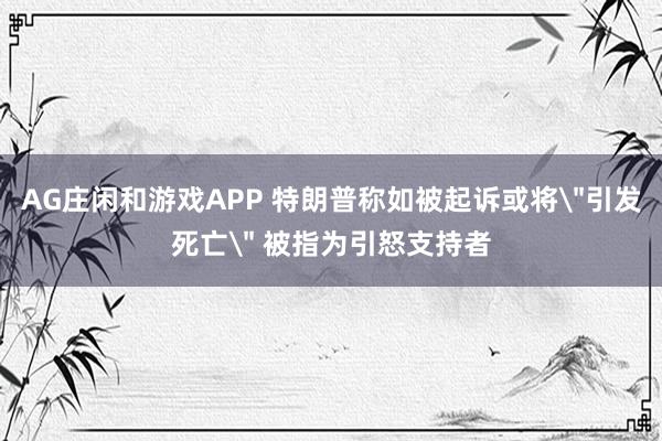AG庄闲和游戏APP 特朗普称如被起诉或将