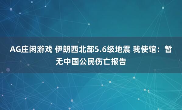 AG庄闲游戏 伊朗西北部5.6级地震 我使馆：暂无中国公民伤亡报告