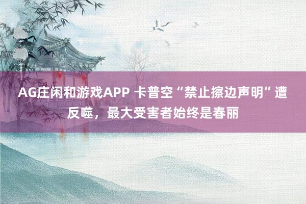 AG庄闲和游戏APP 卡普空“禁止擦边声明”遭反噬，最大受害者始终是春丽