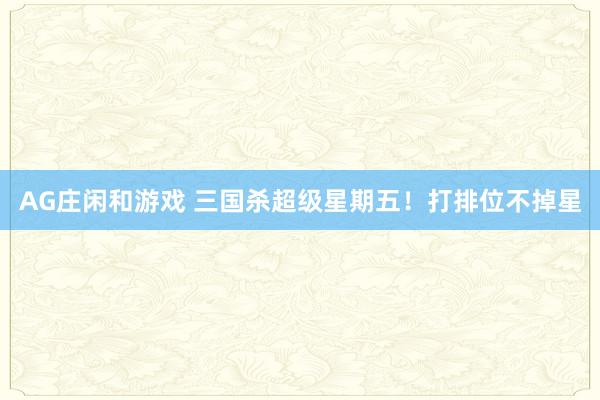 AG庄闲和游戏 三国杀超级星期五！打排位不掉星