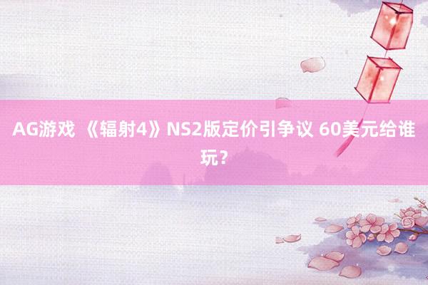 AG游戏 《辐射4》NS2版定价引争议 60美元给谁玩？