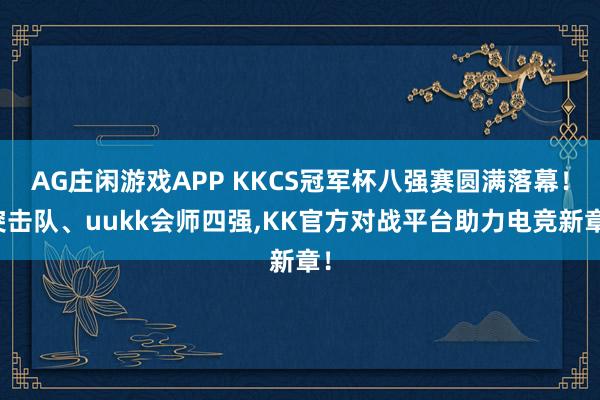 AG庄闲游戏APP KKCS冠军杯八强赛圆满落幕！突击队、uukk会师四强，KK官方对战平台助力电竞新章！