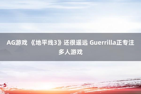 AG游戏 《地平线3》还很遥远 Guerrilla正专注多人游戏