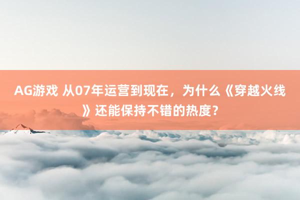 AG游戏 从07年运营到现在，为什么《穿越火线》还能保持不错的热度？