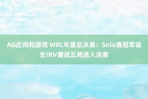 AG庄闲和游戏 WRL年度总决赛：Solo赛冠军诞生!RV鏖战五局进入决赛