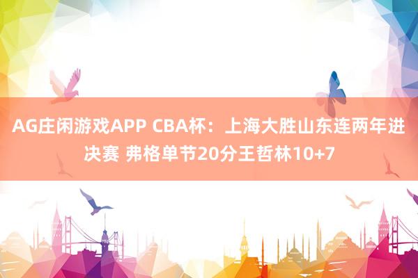 AG庄闲游戏APP CBA杯：上海大胜山东连两年进决赛 弗格单节20分王哲林10+7