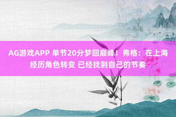AG游戏APP 单节20分梦回巅峰！弗格：在上海经历角色转变 已经找到自己的节奏