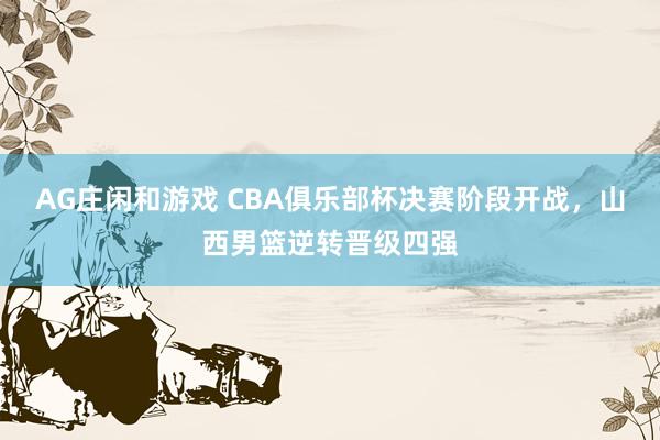 AG庄闲和游戏 CBA俱乐部杯决赛阶段开战，山西男篮逆转晋级四强