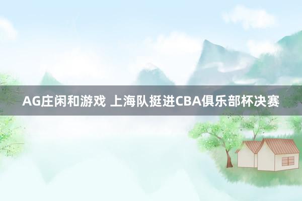 AG庄闲和游戏 上海队挺进CBA俱乐部杯决赛