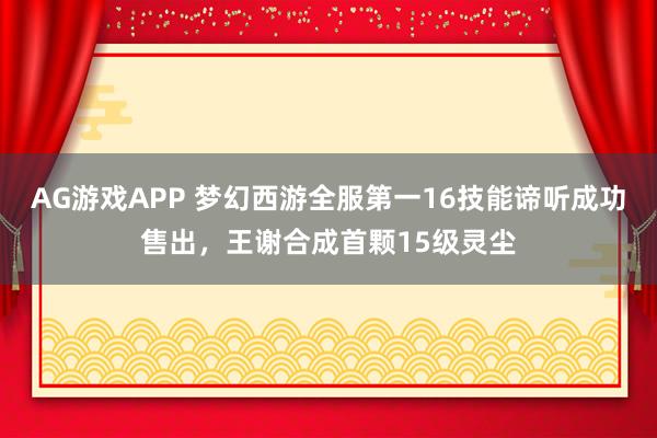 AG游戏APP 梦幻西游全服第一16技能谛听成功售出，王谢合成首颗15级灵尘