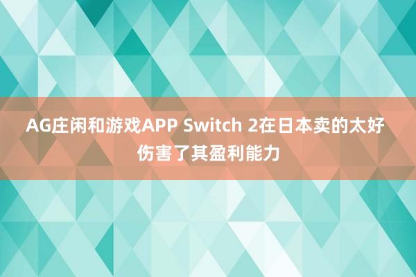 AG庄闲和游戏APP Switch 2在日本卖的太好 伤害了其盈利能力