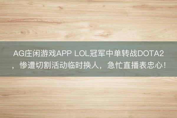 AG庄闲游戏APP LOL冠军中单转战DOTA2，惨遭切割活动临时换人，急忙直播表忠心！