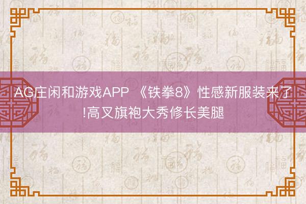 AG庄闲和游戏APP 《铁拳8》性感新服装来了!高叉旗袍大秀修长美腿