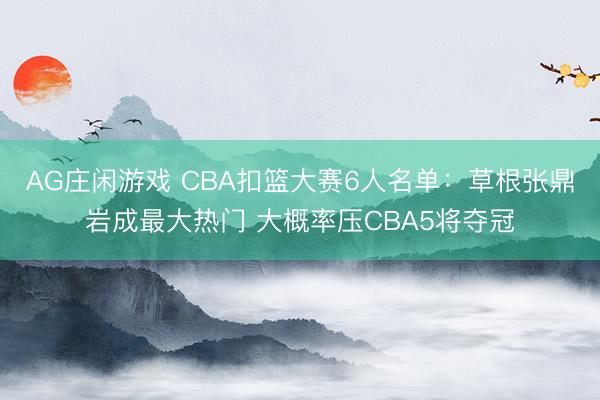 AG庄闲游戏 CBA扣篮大赛6人名单：草根张鼎岩成最大热门 大概率压CBA5将夺冠