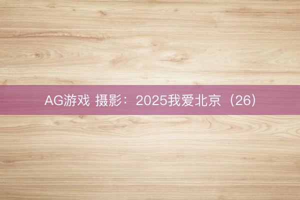 AG游戏 摄影：2025我爱北京（26）