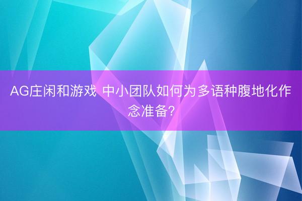 AG庄闲和游戏 中小团队如何为多语种腹地化作念准备？