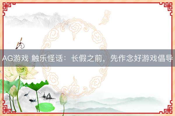 AG游戏 触乐怪话:长假之前,先作念好游戏倡导
