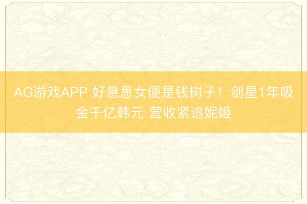 AG游戏APP 好意思女便是钱树子！剑星1年吸金千亿韩元 营收紧追妮姬