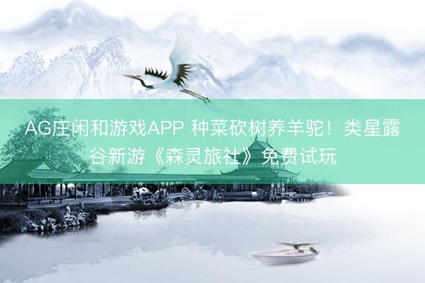 AG庄闲和游戏APP 种菜砍树养羊驼！类星露谷新游《森灵旅社》免费试玩