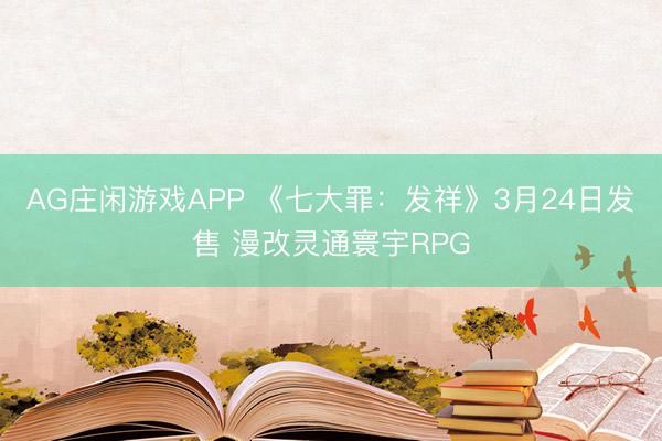 AG庄闲游戏APP 《七大罪：发祥》3月24日发售 漫改灵通寰宇RPG