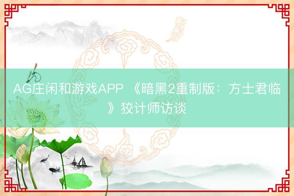 AG庄闲和游戏APP 《暗黑2重制版:方士君临》狡计师访谈