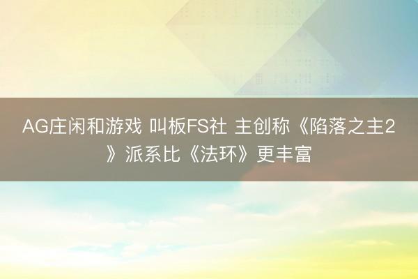AG庄闲和游戏 叫板FS社 主创称《陷落之主2》派系比《法环》更丰富