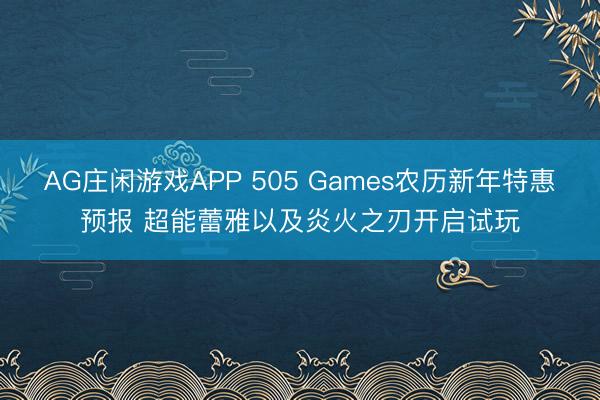 AG庄闲游戏APP 505 Games农历新年特惠预报 超能蕾雅以及炎火之刃开启试玩
