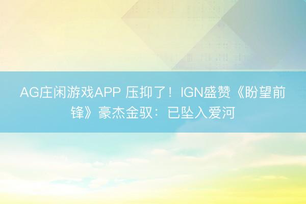 AG庄闲游戏APP 压抑了！IGN盛赞《盼望前锋》豪杰金驭：已坠入爱河