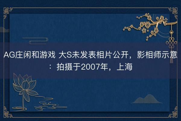 AG庄闲和游戏 大S未发表相片公开,影相师示意:拍摄于2007年,上海