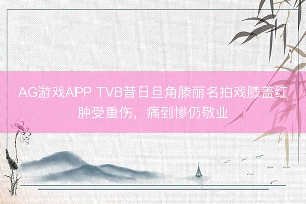 AG游戏APP TVB昔日旦角滕丽名拍戏膝盖红肿受重伤，痛到惨仍敬业