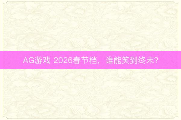 AG游戏 2026春节档,谁能笑到终末?