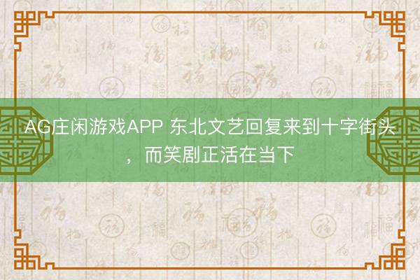 AG庄闲游戏APP 东北文艺回复来到十字街头，而笑剧正活在当下