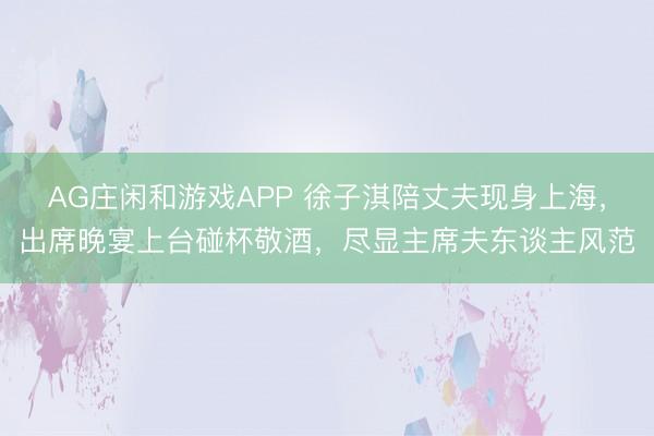 AG庄闲和游戏APP 徐子淇陪丈夫现身上海,出席晚宴上台碰杯敬酒,尽显主席夫东谈主风范