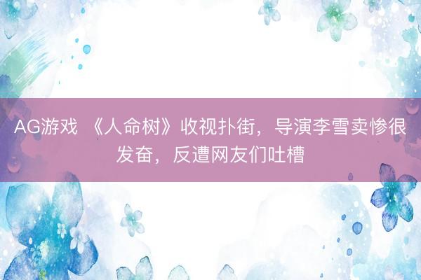 AG游戏 《人命树》收视扑街，导演李雪卖惨很发奋，反遭网友们吐槽