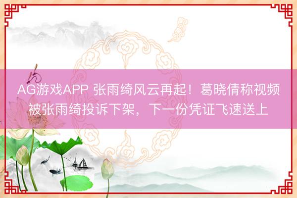 AG游戏APP 张雨绮风云再起!葛晓倩称视频被张雨绮投诉下架,下一份凭证飞速送上