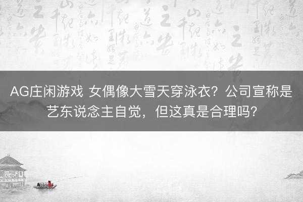 AG庄闲游戏 女偶像大雪天穿泳衣?公司宣称是艺东说念主自觉,但这真是合理吗?
