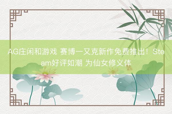AG庄闲和游戏 赛博一又克新作免费推出!Steam好评如潮 为仙女修义体