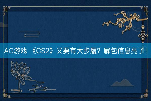 AG游戏 《CS2》又要有大步履？解包信息亮了！