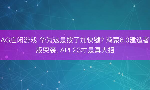 AG庄闲游戏 华为这是按了加快键? 鸿蒙6.0建造者版突袭, API 23才是真大招