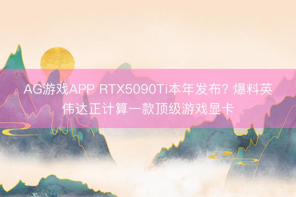 AG游戏APP RTX5090Ti本年发布? 爆料英伟达正计算一款顶级游戏显卡