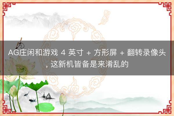 AG庄闲和游戏 4 英寸 + 方形屏 + 翻转录像头, 这新机皆备是来淆乱的