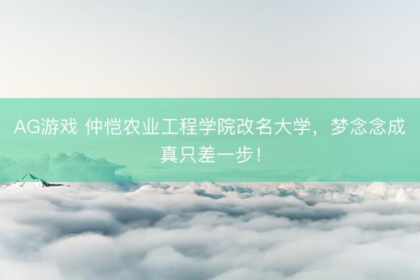 AG游戏 仲恺农业工程学院改名大学,梦念念成真只差一步!