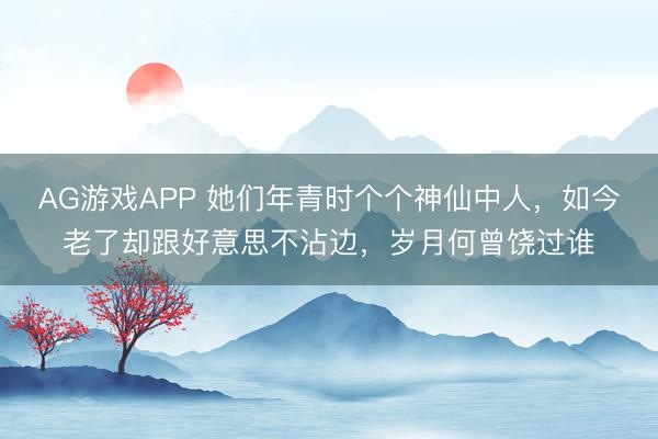 AG游戏APP 她们年青时个个神仙中人,如今老了却跟好意思不沾边,岁月何曾饶过谁