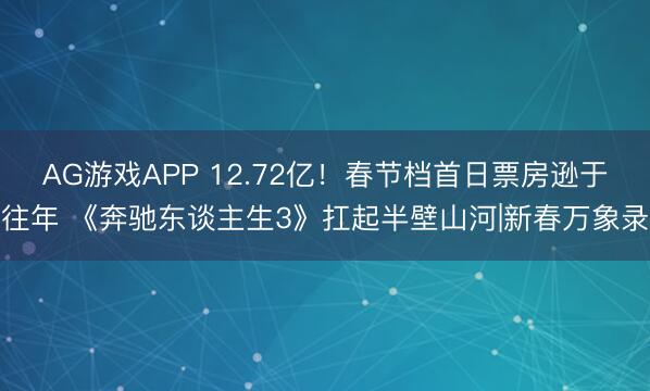 AG游戏APP 12.72亿!春节档首日票房逊于往年 《奔驰东谈主生3》扛起半壁山河|新春万象录