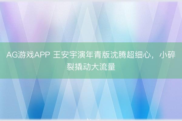 AG游戏APP 王安宇演年青版沈腾超细心，小碎裂撬动大流量