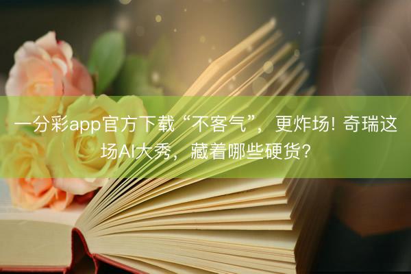 一分彩app官方下载 “不客气”，更炸场! 奇瑞这场AI大秀，藏着哪些硬货?