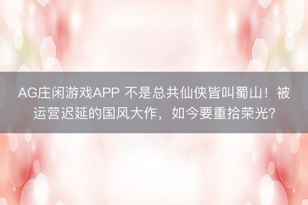 AG庄闲游戏APP 不是总共仙侠皆叫蜀山！被运营迟延的国风大作，如今要重拾荣光？