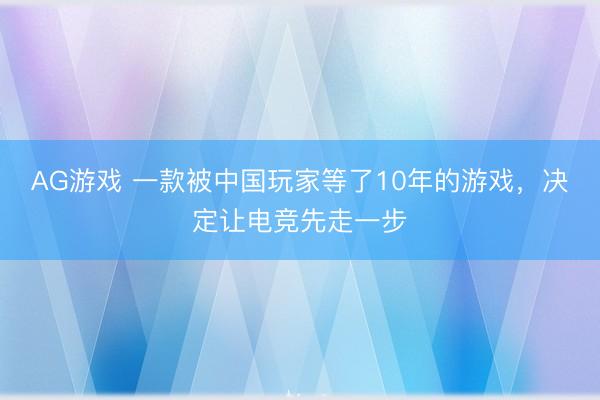 AG游戏 一款被中国玩家等了10年的游戏，决定让电竞先走一步