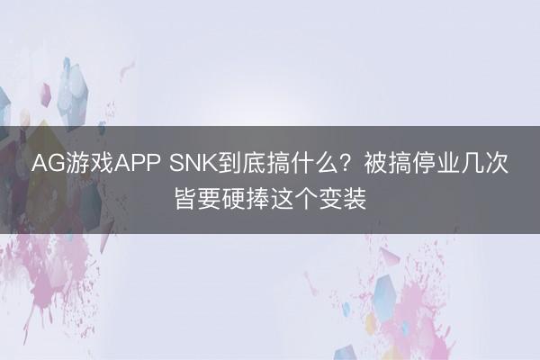 AG游戏APP SNK到底搞什么?被搞停业几次皆要硬捧这个变装